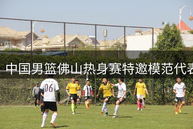 中国男篮佛山热身赛特邀模范代表现场助阵