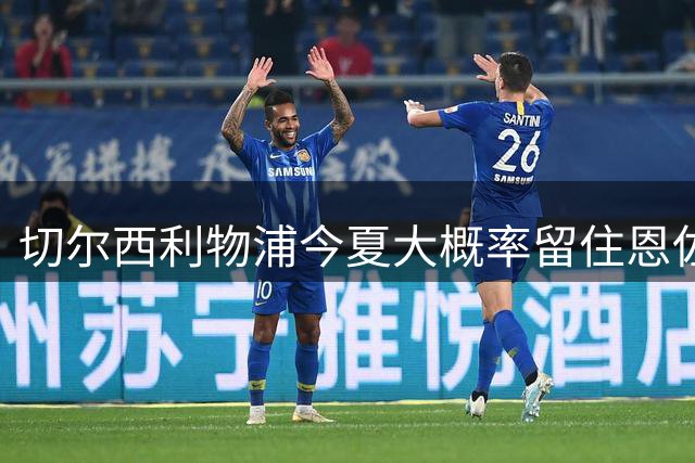 切尔西利物浦今夏大概率留住恩佐麦卡两位中场核心