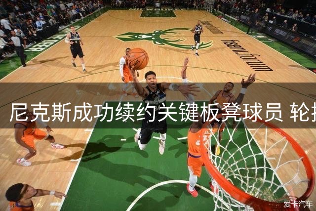 尼克斯成功续约关键板凳球员 轮换深度获得保障