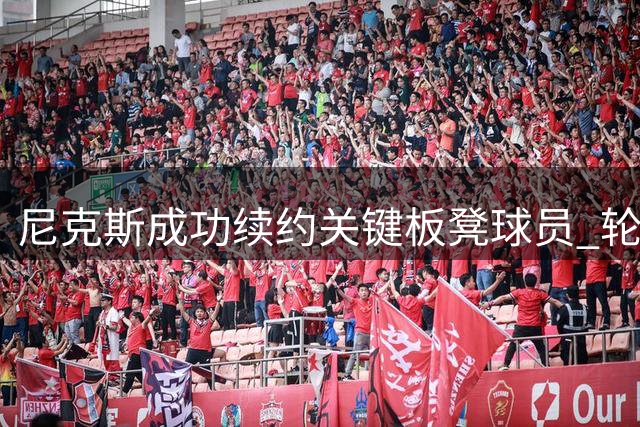 尼克斯成功续约关键板凳球员 轮换深度获得保障