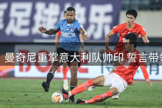曼奇尼重掌意大利队帅印 誓言带领球队重返巅峰
