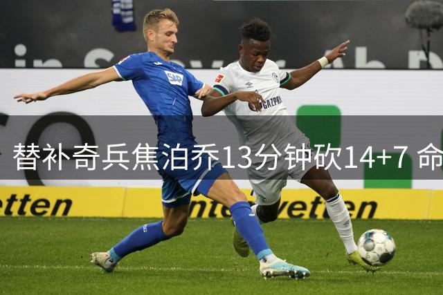 替补奇兵焦泊乔13分钟砍14+7 命中率惊人助男篮