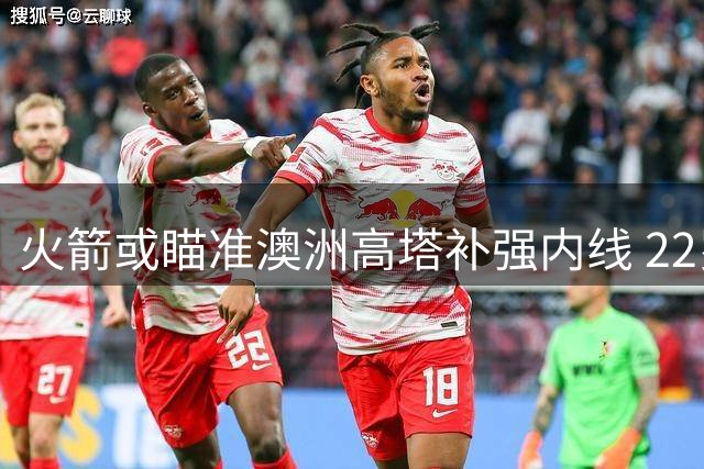 火箭或瞄准澳洲高塔补强内线 22岁NCAA冠军中锋成潜在目标
