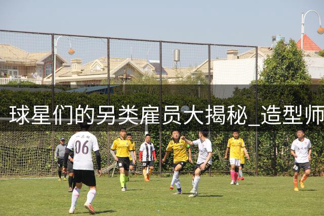 球星们的另类雇员大揭秘 造型师睡眠教练齐登场
