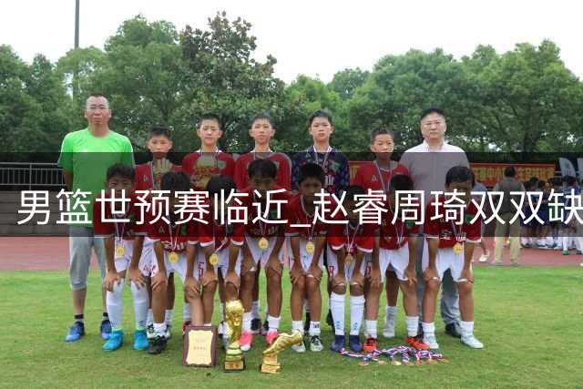 男篮世预赛临近 赵睿周琦双双缺席引关注