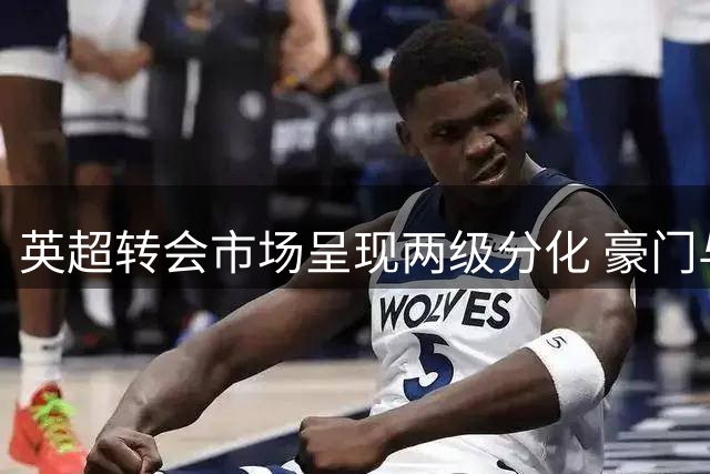 英超转会市场呈现两级分化 豪门与中游球队各取所需