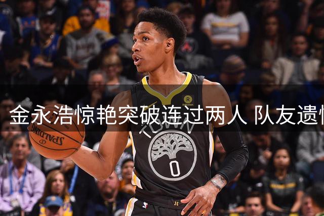 金永浩惊艳突破连过两人 队友遗憾错失空门良机