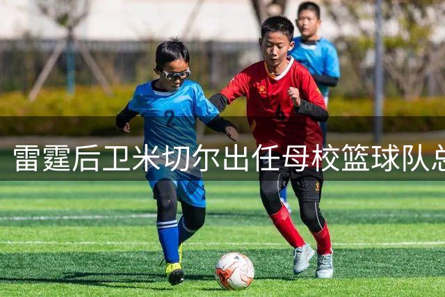 雷霆后卫米切尔出任母校篮球队总经理 主帅盛赞其品格与担当