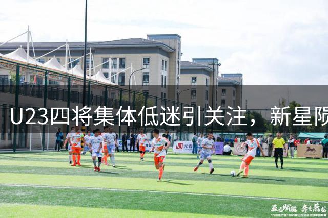 U23四将集体低迷引关注，新星陨落原因剖析